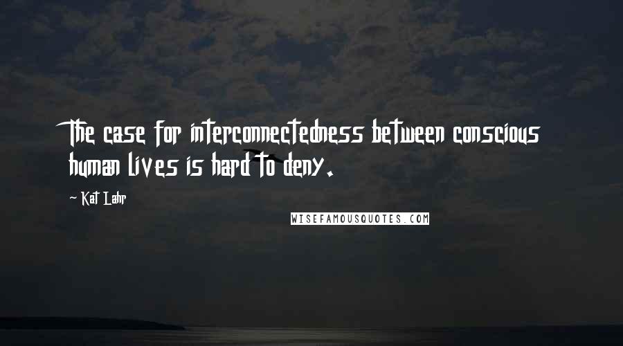 Kat Lahr Quotes: The case for interconnectedness between conscious human lives is hard to deny.