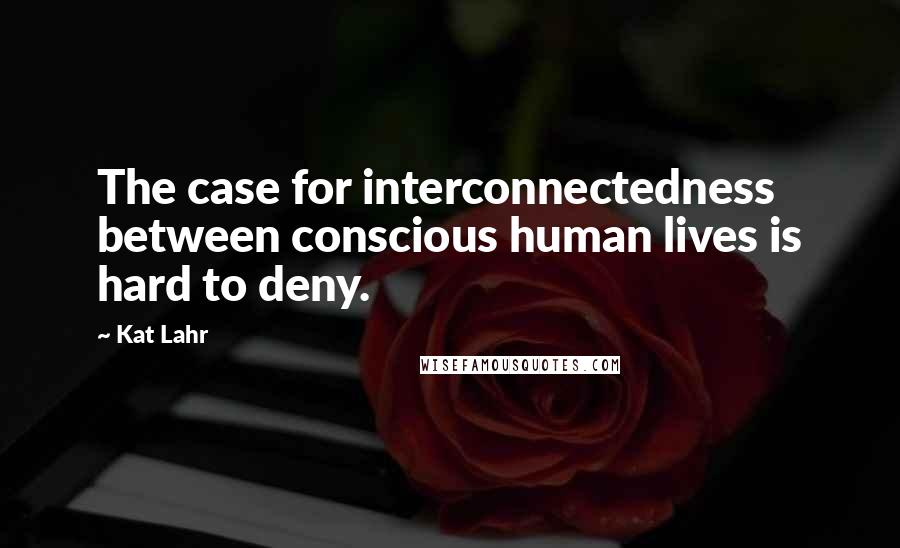 Kat Lahr Quotes: The case for interconnectedness between conscious human lives is hard to deny.