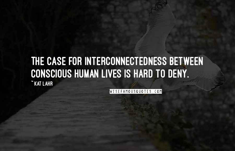 Kat Lahr Quotes: The case for interconnectedness between conscious human lives is hard to deny.