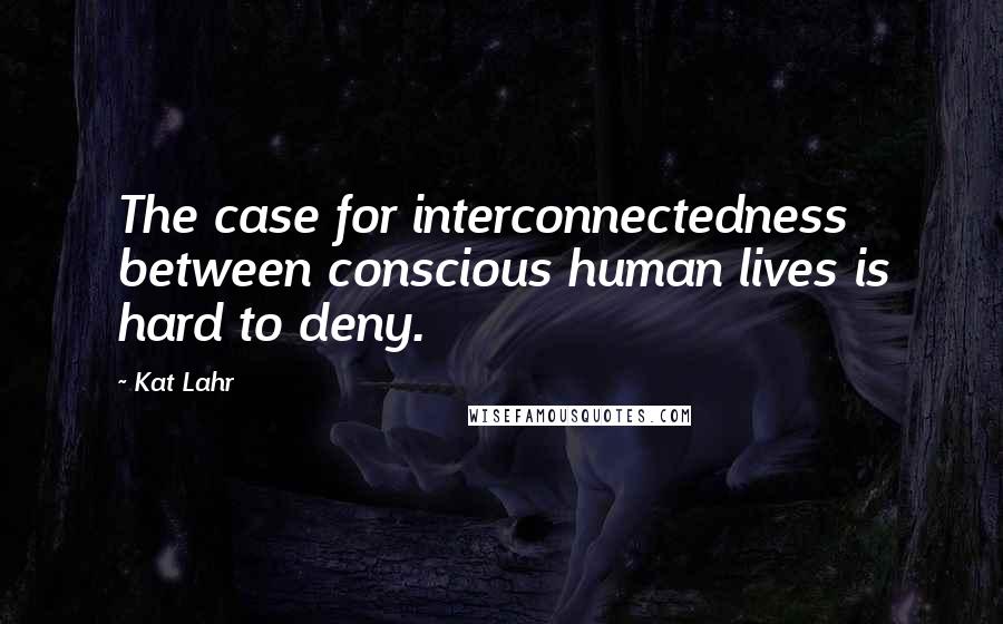 Kat Lahr Quotes: The case for interconnectedness between conscious human lives is hard to deny.