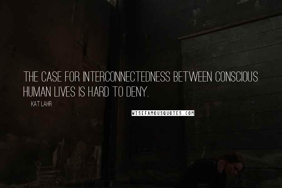 Kat Lahr Quotes: The case for interconnectedness between conscious human lives is hard to deny.