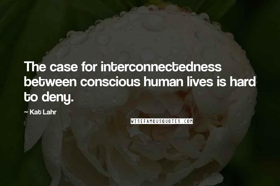 Kat Lahr Quotes: The case for interconnectedness between conscious human lives is hard to deny.