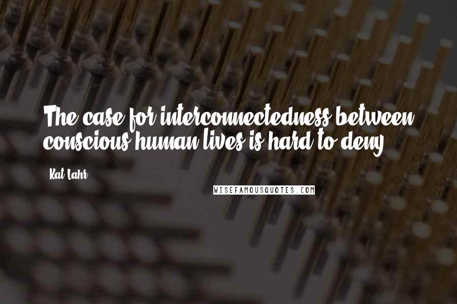 Kat Lahr Quotes: The case for interconnectedness between conscious human lives is hard to deny.