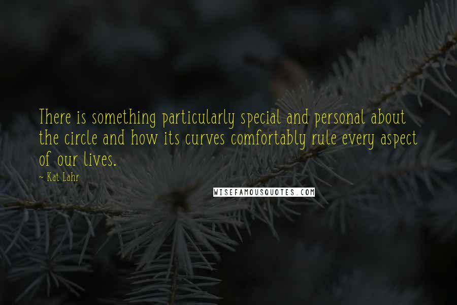 Kat Lahr Quotes: There is something particularly special and personal about the circle and how its curves comfortably rule every aspect of our lives.