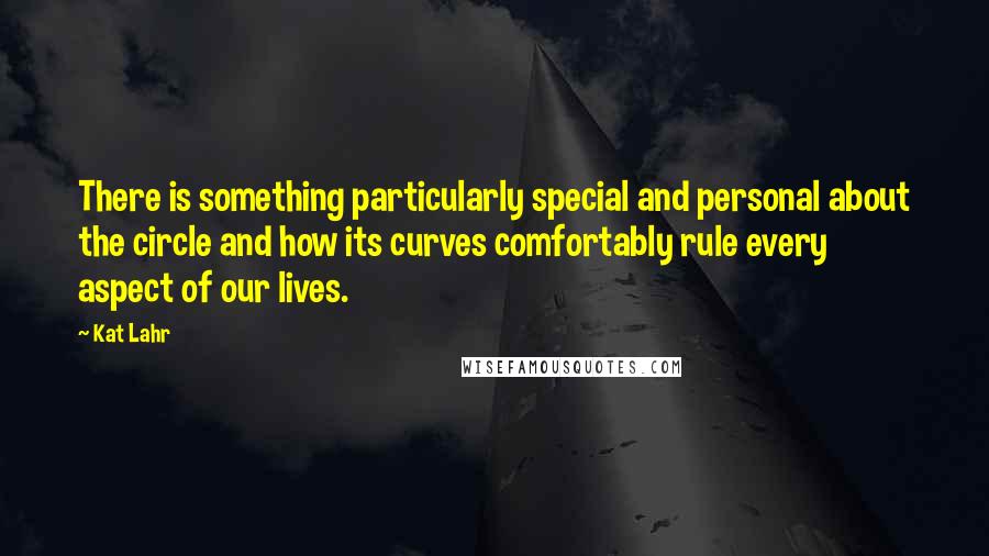 Kat Lahr Quotes: There is something particularly special and personal about the circle and how its curves comfortably rule every aspect of our lives.
