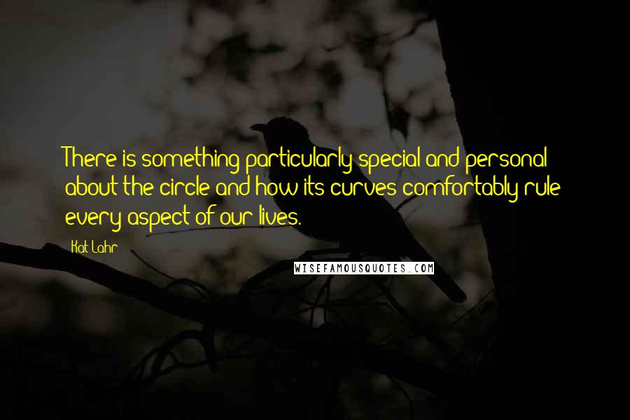 Kat Lahr Quotes: There is something particularly special and personal about the circle and how its curves comfortably rule every aspect of our lives.