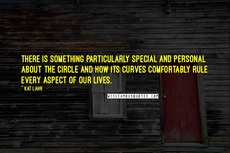 Kat Lahr Quotes: There is something particularly special and personal about the circle and how its curves comfortably rule every aspect of our lives.