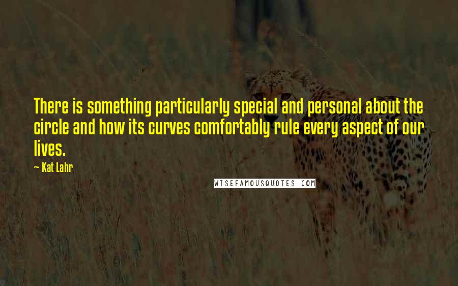 Kat Lahr Quotes: There is something particularly special and personal about the circle and how its curves comfortably rule every aspect of our lives.