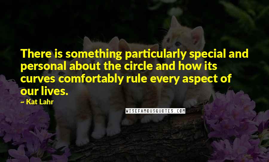 Kat Lahr Quotes: There is something particularly special and personal about the circle and how its curves comfortably rule every aspect of our lives.