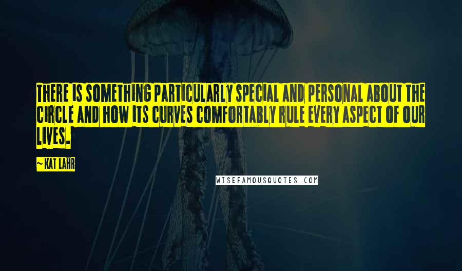 Kat Lahr Quotes: There is something particularly special and personal about the circle and how its curves comfortably rule every aspect of our lives.