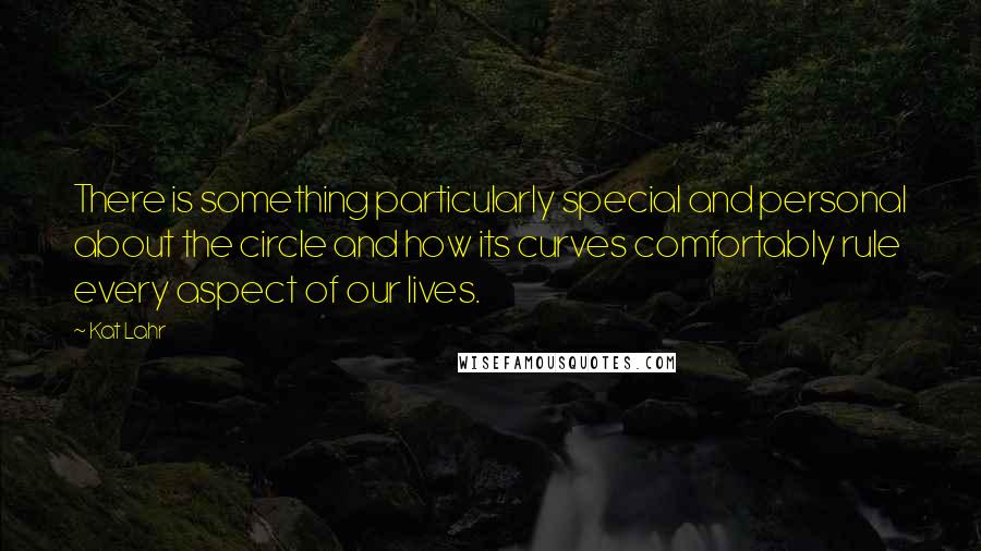 Kat Lahr Quotes: There is something particularly special and personal about the circle and how its curves comfortably rule every aspect of our lives.