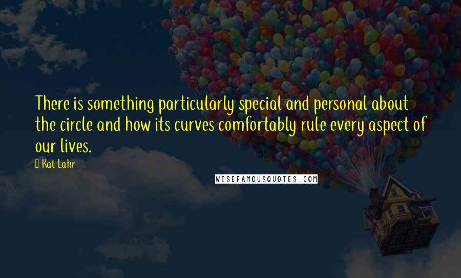 Kat Lahr Quotes: There is something particularly special and personal about the circle and how its curves comfortably rule every aspect of our lives.