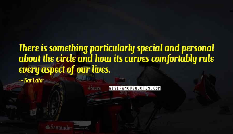 Kat Lahr Quotes: There is something particularly special and personal about the circle and how its curves comfortably rule every aspect of our lives.