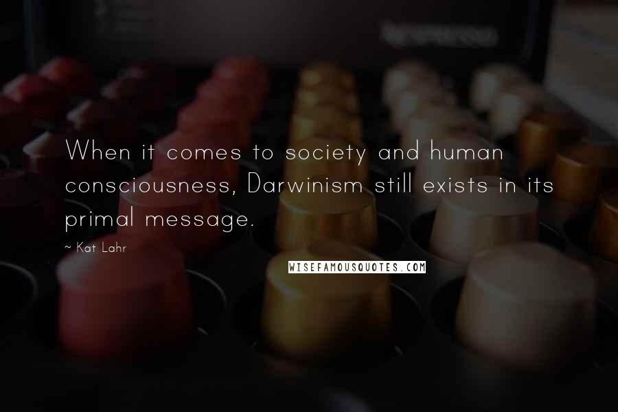 Kat Lahr Quotes: When it comes to society and human consciousness, Darwinism still exists in its primal message.