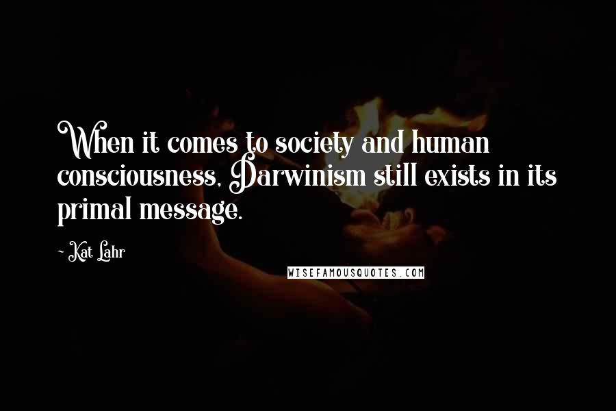 Kat Lahr Quotes: When it comes to society and human consciousness, Darwinism still exists in its primal message.