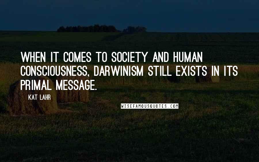 Kat Lahr Quotes: When it comes to society and human consciousness, Darwinism still exists in its primal message.