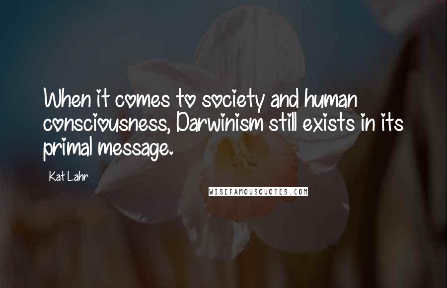 Kat Lahr Quotes: When it comes to society and human consciousness, Darwinism still exists in its primal message.