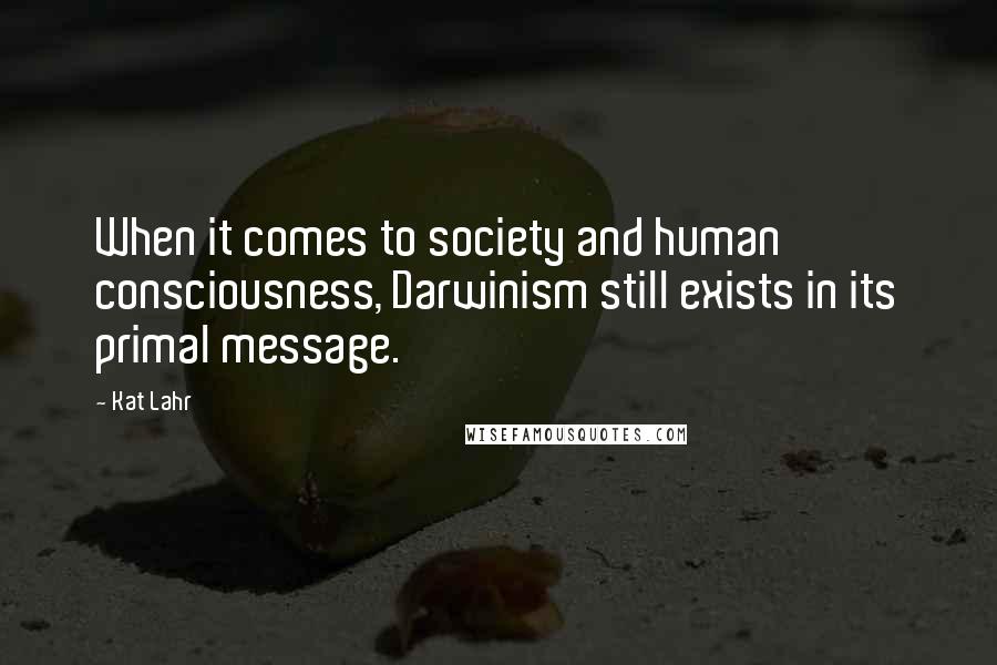 Kat Lahr Quotes: When it comes to society and human consciousness, Darwinism still exists in its primal message.