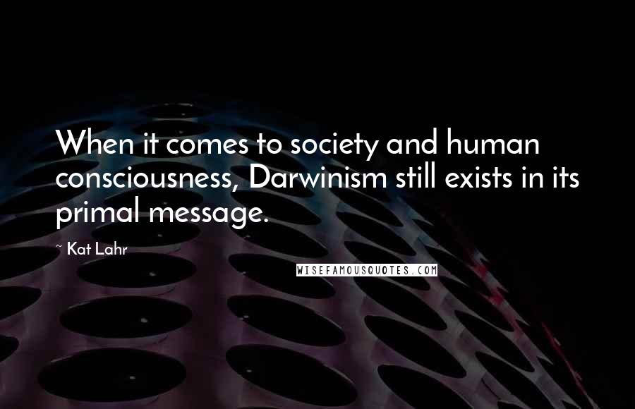 Kat Lahr Quotes: When it comes to society and human consciousness, Darwinism still exists in its primal message.