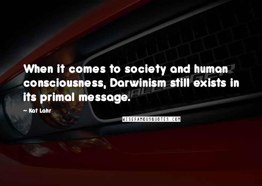 Kat Lahr Quotes: When it comes to society and human consciousness, Darwinism still exists in its primal message.