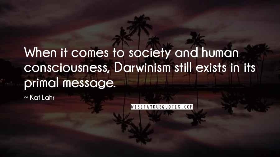 Kat Lahr Quotes: When it comes to society and human consciousness, Darwinism still exists in its primal message.