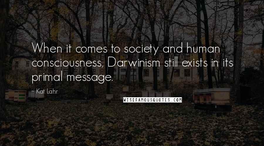 Kat Lahr Quotes: When it comes to society and human consciousness, Darwinism still exists in its primal message.