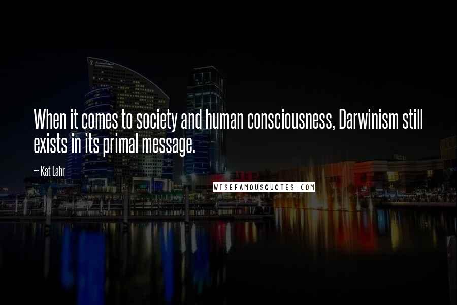 Kat Lahr Quotes: When it comes to society and human consciousness, Darwinism still exists in its primal message.