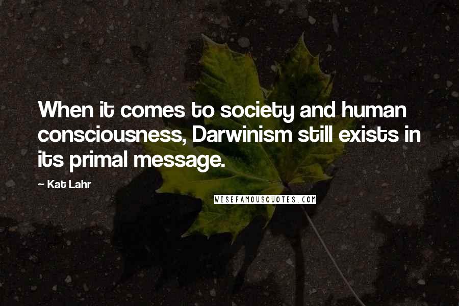 Kat Lahr Quotes: When it comes to society and human consciousness, Darwinism still exists in its primal message.