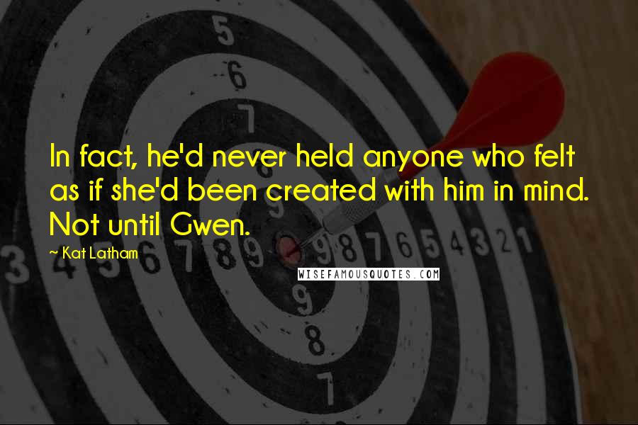 Kat Latham Quotes: In fact, he'd never held anyone who felt as if she'd been created with him in mind. Not until Gwen.