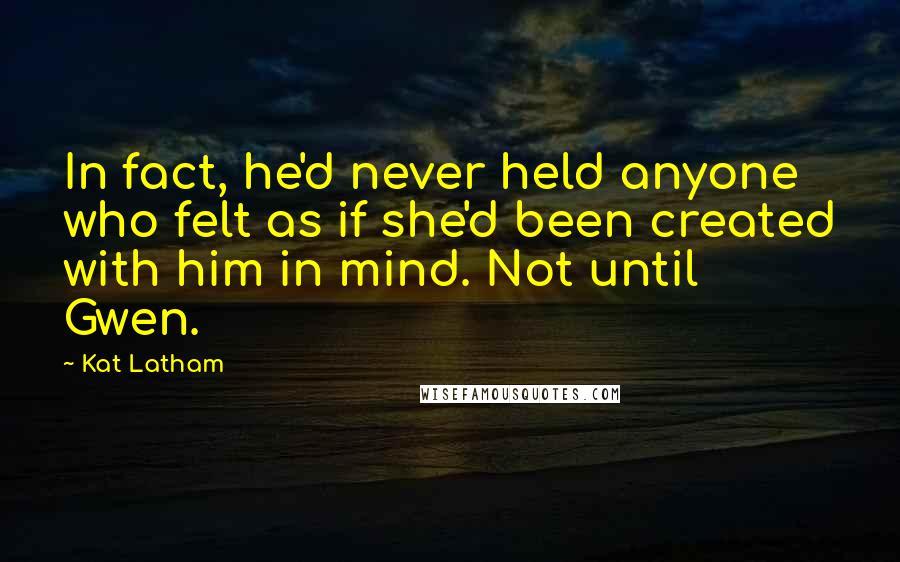 Kat Latham Quotes: In fact, he'd never held anyone who felt as if she'd been created with him in mind. Not until Gwen.