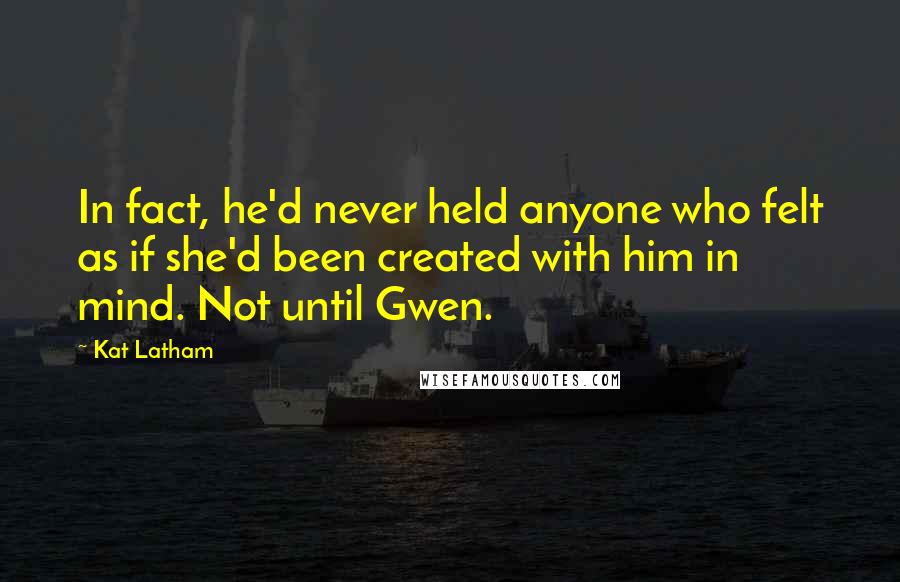 Kat Latham Quotes: In fact, he'd never held anyone who felt as if she'd been created with him in mind. Not until Gwen.
