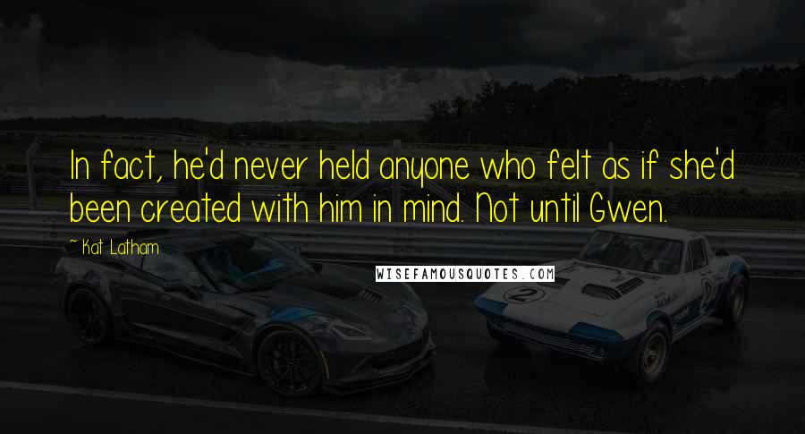 Kat Latham Quotes: In fact, he'd never held anyone who felt as if she'd been created with him in mind. Not until Gwen.