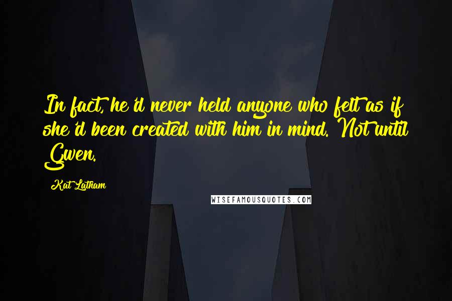 Kat Latham Quotes: In fact, he'd never held anyone who felt as if she'd been created with him in mind. Not until Gwen.