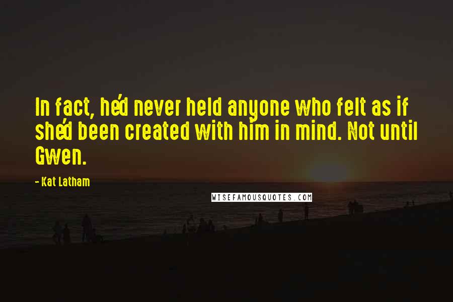 Kat Latham Quotes: In fact, he'd never held anyone who felt as if she'd been created with him in mind. Not until Gwen.