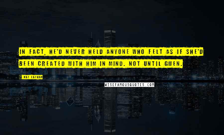 Kat Latham Quotes: In fact, he'd never held anyone who felt as if she'd been created with him in mind. Not until Gwen.