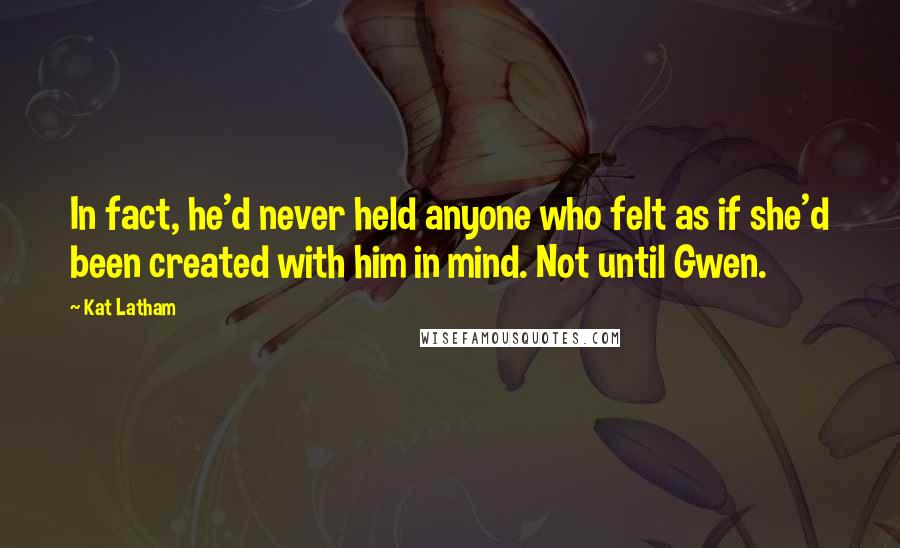 Kat Latham Quotes: In fact, he'd never held anyone who felt as if she'd been created with him in mind. Not until Gwen.