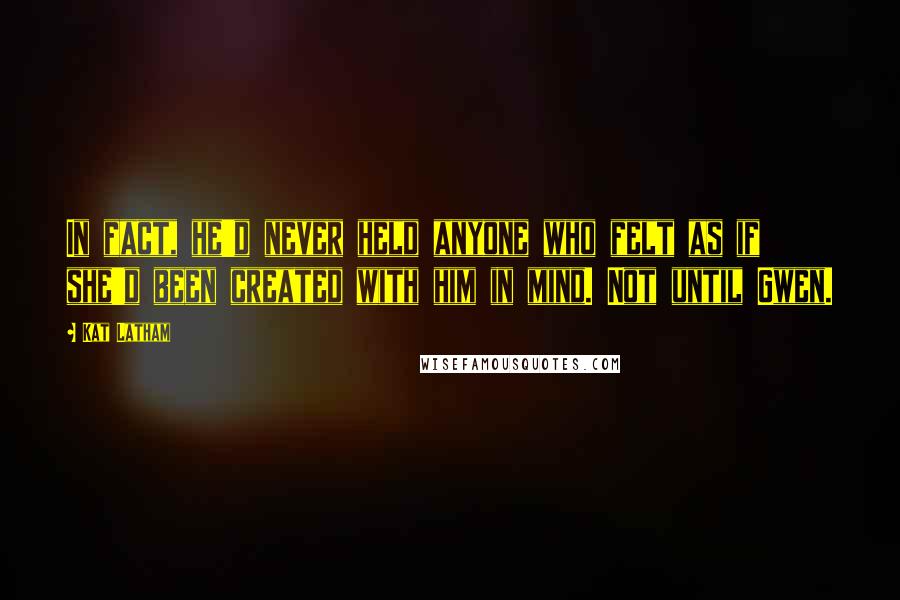 Kat Latham Quotes: In fact, he'd never held anyone who felt as if she'd been created with him in mind. Not until Gwen.