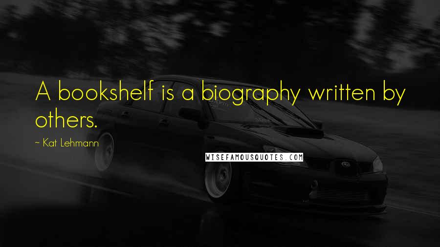 Kat Lehmann Quotes: A bookshelf is a biography written by others.