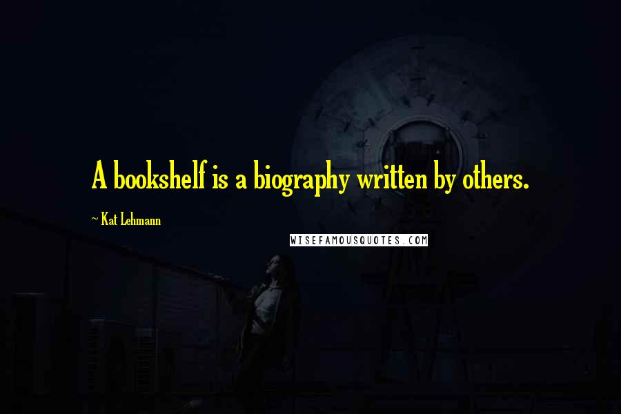 Kat Lehmann Quotes: A bookshelf is a biography written by others.