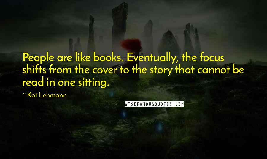 Kat Lehmann Quotes: People are like books. Eventually, the focus shifts from the cover to the story that cannot be read in one sitting.