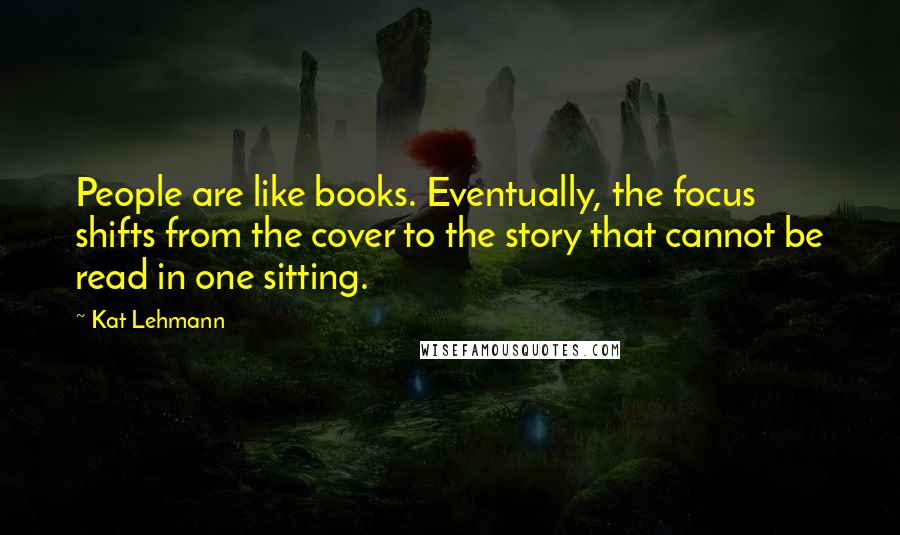 Kat Lehmann Quotes: People are like books. Eventually, the focus shifts from the cover to the story that cannot be read in one sitting.