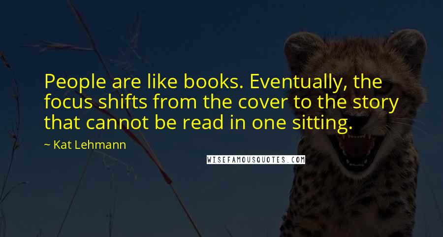 Kat Lehmann Quotes: People are like books. Eventually, the focus shifts from the cover to the story that cannot be read in one sitting.