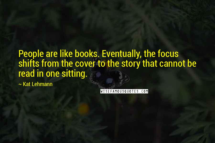 Kat Lehmann Quotes: People are like books. Eventually, the focus shifts from the cover to the story that cannot be read in one sitting.