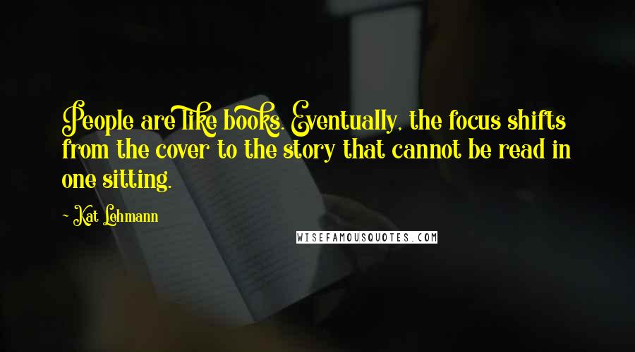 Kat Lehmann Quotes: People are like books. Eventually, the focus shifts from the cover to the story that cannot be read in one sitting.