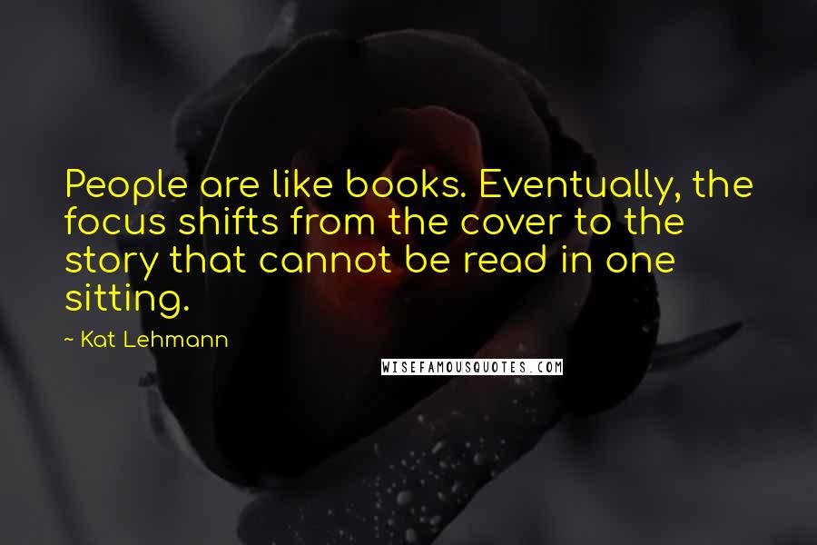 Kat Lehmann Quotes: People are like books. Eventually, the focus shifts from the cover to the story that cannot be read in one sitting.