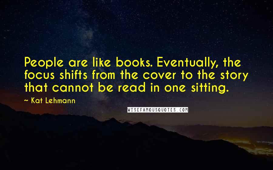 Kat Lehmann Quotes: People are like books. Eventually, the focus shifts from the cover to the story that cannot be read in one sitting.