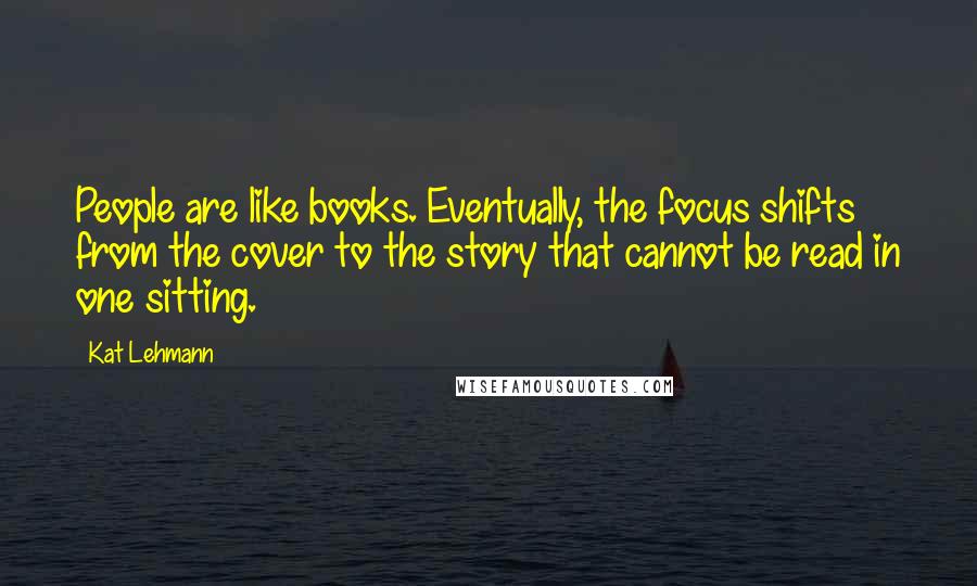 Kat Lehmann Quotes: People are like books. Eventually, the focus shifts from the cover to the story that cannot be read in one sitting.