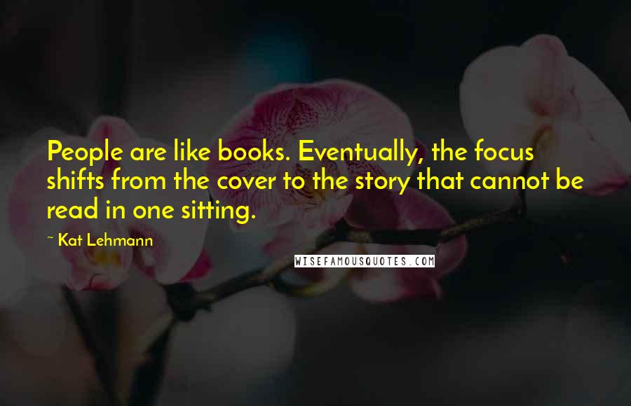 Kat Lehmann Quotes: People are like books. Eventually, the focus shifts from the cover to the story that cannot be read in one sitting.