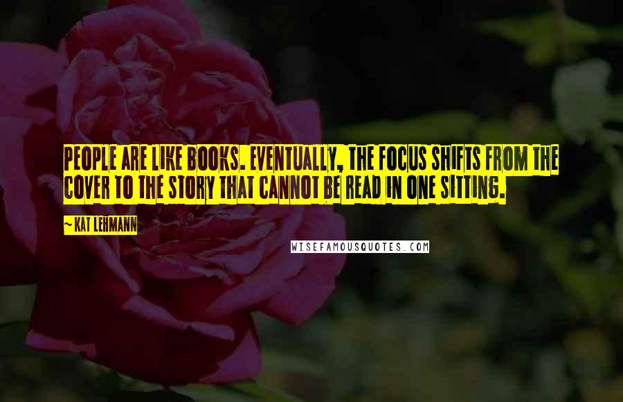 Kat Lehmann Quotes: People are like books. Eventually, the focus shifts from the cover to the story that cannot be read in one sitting.