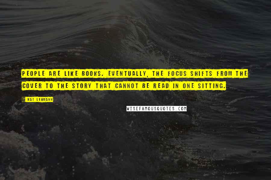 Kat Lehmann Quotes: People are like books. Eventually, the focus shifts from the cover to the story that cannot be read in one sitting.